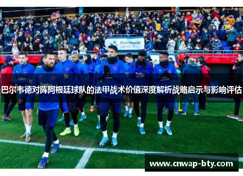 巴尔韦德对阵阿根廷球队的法甲战术价值深度解析战略启示与影响评估