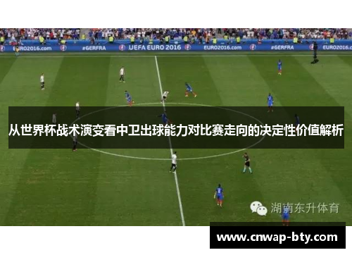 从世界杯战术演变看中卫出球能力对比赛走向的决定性价值解析