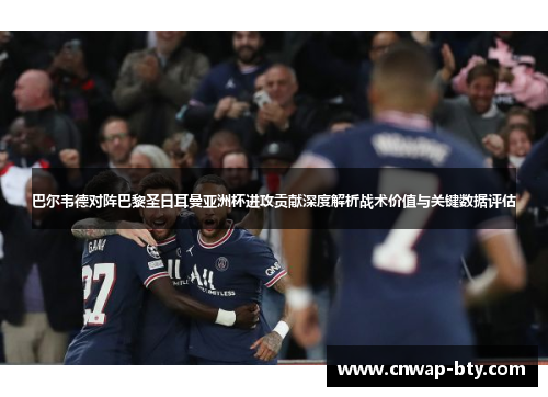 巴尔韦德对阵巴黎圣日耳曼亚洲杯进攻贡献深度解析战术价值与关键数据评估