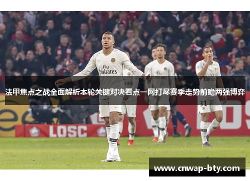 法甲焦点之战全面解析本轮关键对决看点一网打尽赛季走势前瞻两强博弈
