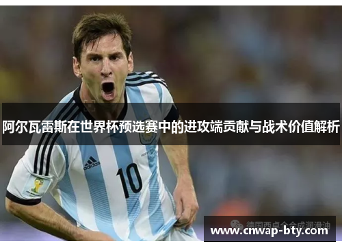 阿尔瓦雷斯在世界杯预选赛中的进攻端贡献与战术价值解析