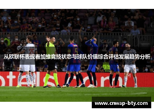 从欧联杯表现看加维竞技状态与球队价值综合评估发展趋势分析 从欧联杯表现看加维竞技状态与球队价值综合评估发展趋势分析