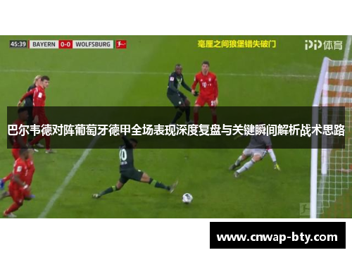 巴尔韦德对阵葡萄牙德甲全场表现深度复盘与关键瞬间解析战术思路