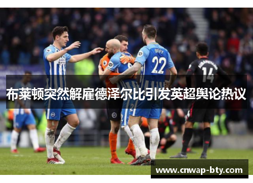 布莱顿突然解雇德泽尔比引发英超舆论热议 布莱顿突然解雇德泽尔比引发英超舆论热议