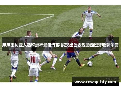 库库雷利亚入选欧洲杯最佳阵容 展现出色表现助西班牙收获荣誉 库库雷利亚入选欧洲杯最佳阵容 展现出色表现助西班牙收获荣誉