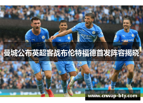 曼城公布英超客战布伦特福德首发阵容揭晓