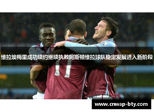 维拉埃梅里成功续约继续执教阿斯顿维拉球队稳定发展进入新阶段