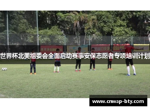 世界杯北美组委会全面启动赛事安保志愿者专项培训计划 世界杯北美组委会全面启动赛事安保志愿者专项培训计划