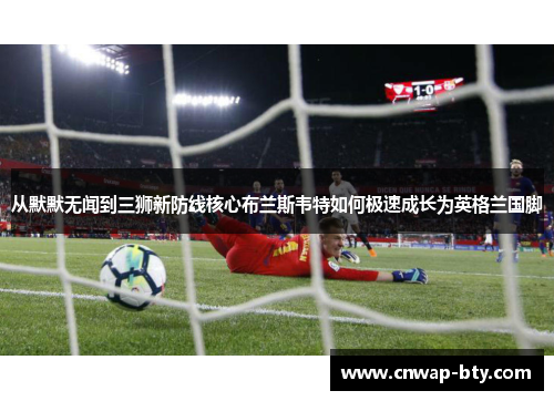 从默默无闻到三狮新防线核心布兰斯韦特如何极速成长为英格兰国脚 从默默无闻到三狮新防线核心布兰斯韦特如何极速成长为英格兰国脚