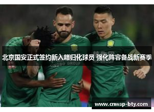 北京国安正式签约新入籍归化球员 强化阵容备战新赛季 北京国安正式签约新入籍归化球员 强化阵容备战新赛季
