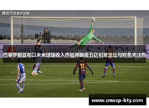 巴塞罗那宣布以未来球场收入作抵押融资五亿引发足坛与财务关注热 巴塞罗那宣布以未来球场收入作抵押融资五亿引发足坛与财务关注热