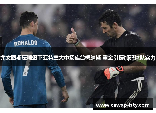 尤文图斯压哨签下亚特兰大中场库普梅纳斯 重金引援加码球队实力 尤文图斯压哨签下亚特兰大中场库普梅纳斯 重金引援加码球队实力