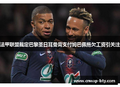 法甲联盟裁定巴黎圣日耳曼需支付姆巴佩拖欠工资引关注