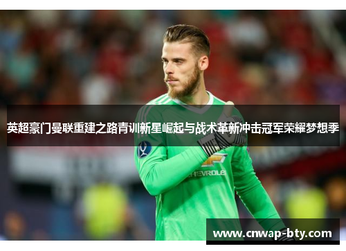 英超豪门曼联重建之路青训新星崛起与战术革新冲击冠军荣耀梦想季