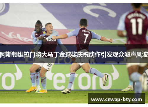 阿斯顿维拉门将大马丁金球奖庆祝动作引发观众嘘声风波