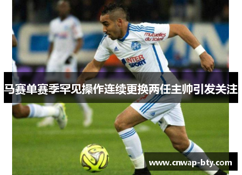 马赛单赛季罕见操作连续更换两任主帅引发关注