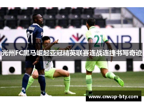 光州FC黑马崛起亚冠精英联赛连战连捷书写奇迹