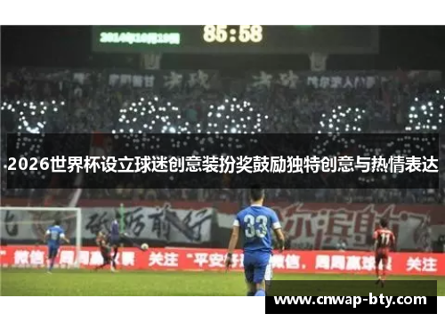 2026世界杯设立球迷创意装扮奖鼓励独特创意与热情表达 2026世界杯设立球迷创意装扮奖鼓励独特创意与热情表达