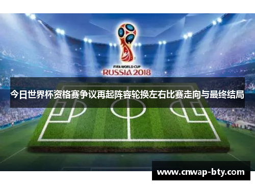 今日世界杯资格赛争议再起阵容轮换左右比赛走向与最终结局