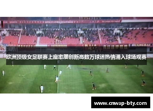 欧洲顶级女足联赛上座率屡创新高数万球迷热情涌入球场观赛 欧洲顶级女足联赛上座率屡创新高数万球迷热情涌入球场观赛
