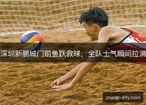 深圳新鹏城门前鱼跃救球，全队士气瞬间拉满