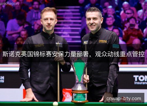 斯诺克英国锦标赛安保力量部署,观众动线重点管控 斯诺克英国锦标赛安保力量部署,观众动线重点管控