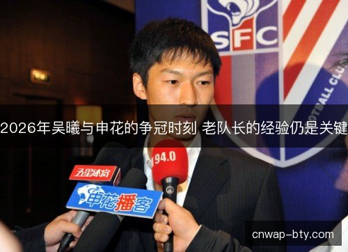 2026年吴曦与申花的争冠时刻 老队长的经验仍是关键